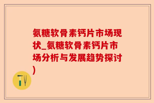 氨糖软骨素钙片市场现状_氨糖软骨素钙片市场分析与发展趋势探讨)