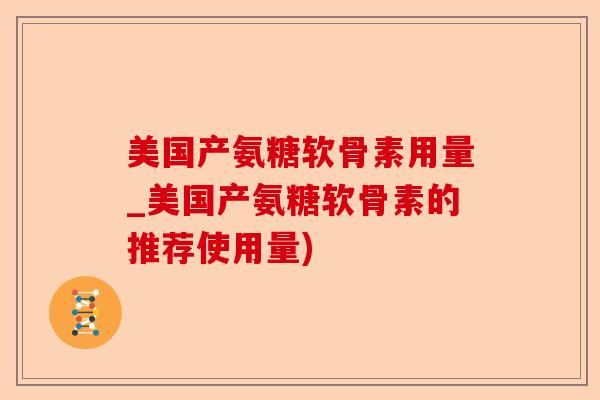 美国产氨糖软骨素用量_美国产氨糖软骨素的推荐使用量)