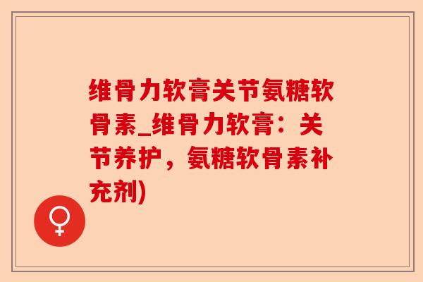 维骨力软膏关节氨糖软骨素_维骨力软膏：关节养护，氨糖软骨素补充剂)