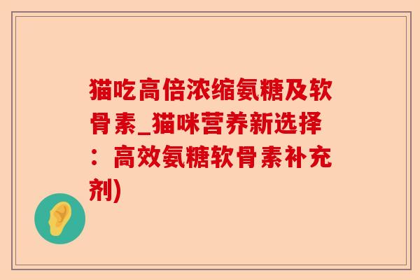 猫吃高倍浓缩氨糖及软骨素_猫咪营养新选择：高效氨糖软骨素补充剂)
