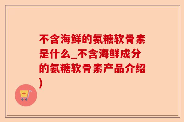 不含海鲜的氨糖软骨素是什么_不含海鲜成分的氨糖软骨素产品介绍) 不含海鲜的氨糖软骨素是什么_不含海鲜成分的氨糖软骨素产品介绍)