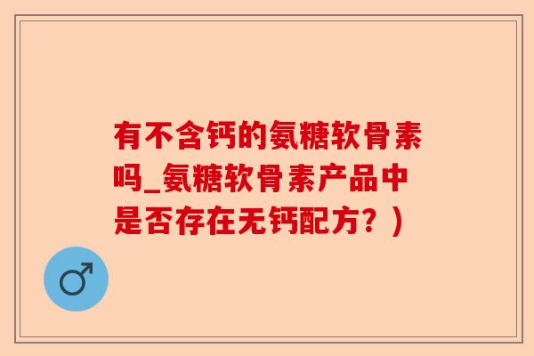 有不含钙的氨糖软骨素吗_氨糖软骨素产品中是否存在无钙配方？)