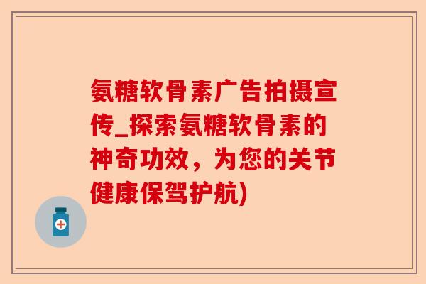 氨糖软骨素广告拍摄宣传_探索氨糖软骨素的神奇功效，为您的关节健康保驾护航)