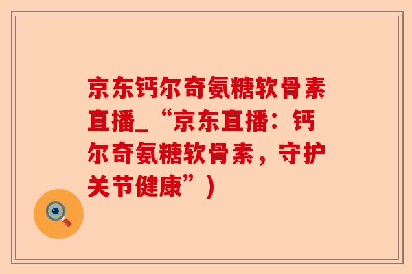 京东钙尔奇氨糖软骨素直播_“京东直播：钙尔奇氨糖软骨素，守护关节健康”)