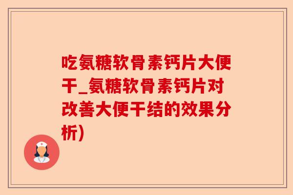 吃氨糖软骨素钙片大便干_氨糖软骨素钙片对改善大便干结的效果分析)