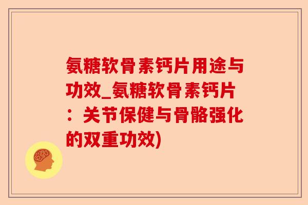 氨糖软骨素钙片用途与功效_氨糖软骨素钙片：关节保健与骨骼强化的双重功效)