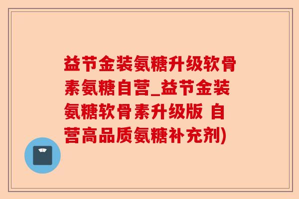 益节金装氨糖升级软骨素氨糖自营_益节金装氨糖软骨素升级版 自营高品质氨糖补充剂)