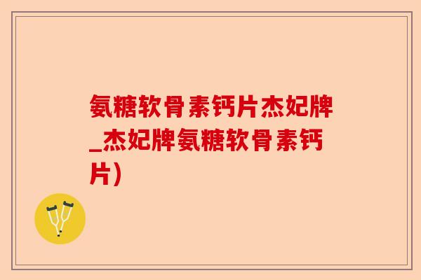 氨糖软骨素钙片杰妃牌_杰妃牌氨糖软骨素钙片)