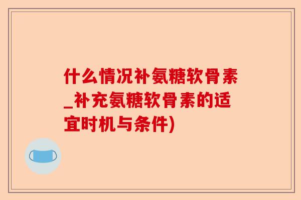 什么情况补氨糖软骨素_补充氨糖软骨素的适宜时机与条件)