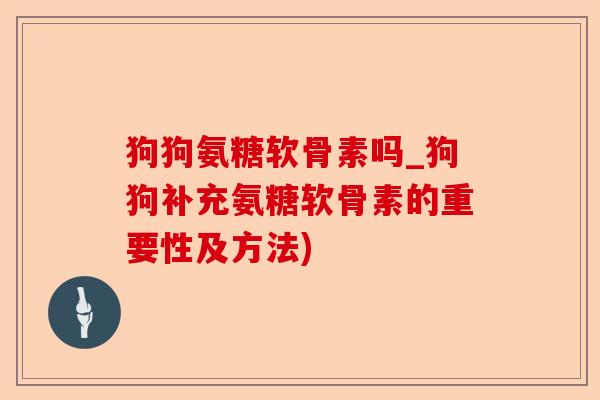 狗狗氨糖软骨素吗_狗狗补充氨糖软骨素的重要性及方法)