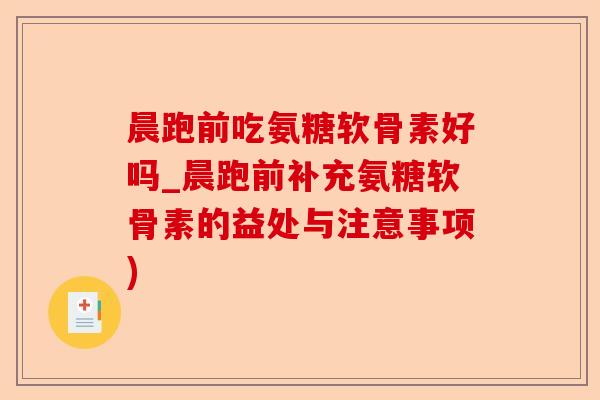 晨跑前吃氨糖软骨素好吗_晨跑前补充氨糖软骨素的益处与注意事项)