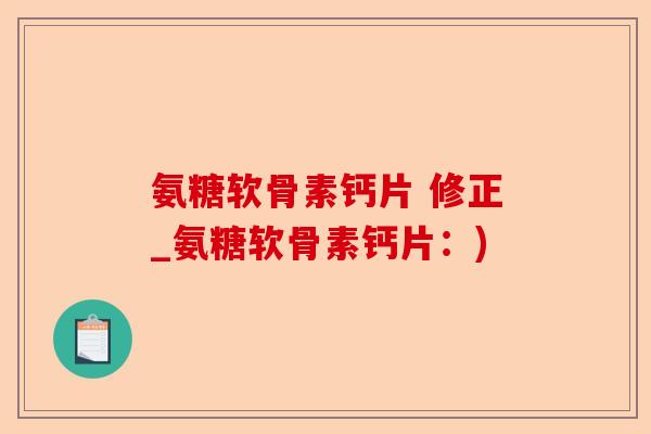 氨糖软骨素钙片 修正_氨糖软骨素钙片：)
