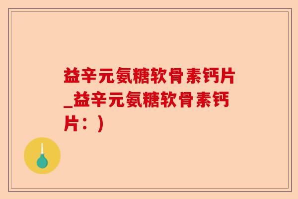 益辛元氨糖软骨素钙片_益辛元氨糖软骨素钙片：)