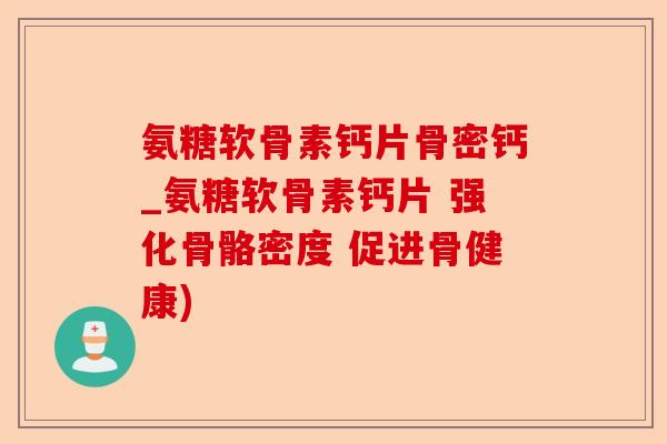 氨糖软骨素钙片骨密钙_氨糖软骨素钙片 强化骨骼密度 促进骨健康)