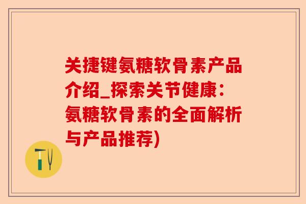 关捷键氨糖软骨素产品介绍_探索关节健康：氨糖软骨素的全面解析与产品推荐)