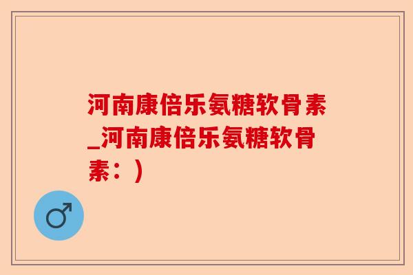 河南康倍乐氨糖软骨素_河南康倍乐氨糖软骨素：)