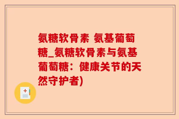 氨糖软骨素 氨基葡萄糖_氨糖软骨素与氨基葡萄糖:健康关节的天然守护者) 氨糖软骨素 氨基葡萄糖_氨糖软骨素与氨基葡萄糖:健康关节的天然守护者)