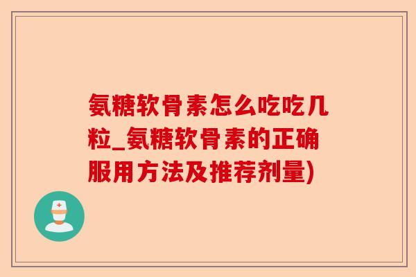 氨糖软骨素怎么吃吃几粒_氨糖软骨素的正确服用方法及推荐剂量) 氨糖软骨素怎么吃吃几粒_氨糖软骨素的正确服用方法及推荐剂量)