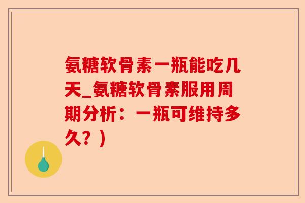 氨糖软骨素一瓶能吃几天_氨糖软骨素服用周期分析：一瓶可维持多久？)