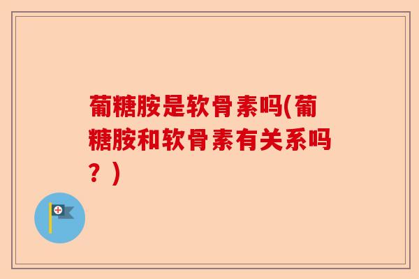 葡糖胺是软骨素吗(葡糖胺和软骨素有关系吗？)