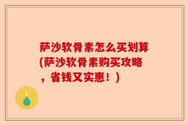 萨沙软骨素怎么买划算(萨沙软骨素购买攻略，省钱又实惠！)
