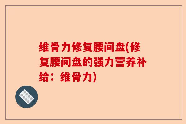 维骨力修复腰间盘(修复腰间盘的强力营养补给：维骨力)
