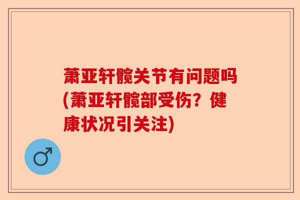 萧亚轩髋关节有问题吗(萧亚轩髋部受伤？健康状况引关注)