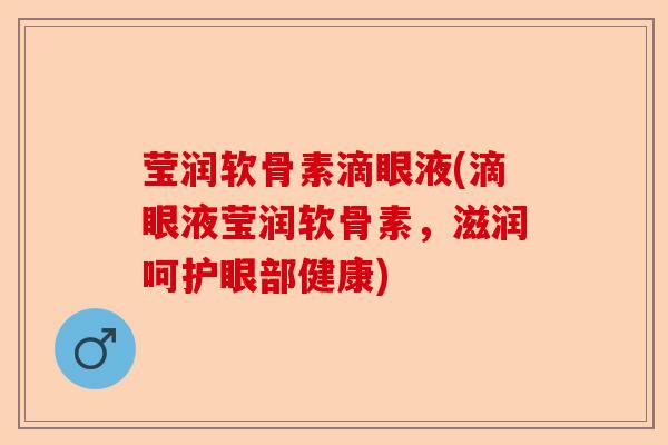 莹润软骨素滴眼液(滴眼液莹润软骨素，滋润呵护眼部健康)