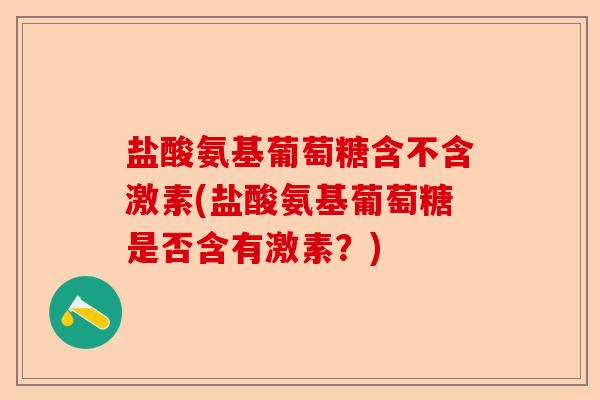 盐酸氨基葡萄糖含不含激素(盐酸氨基葡萄糖是否含有激素？)