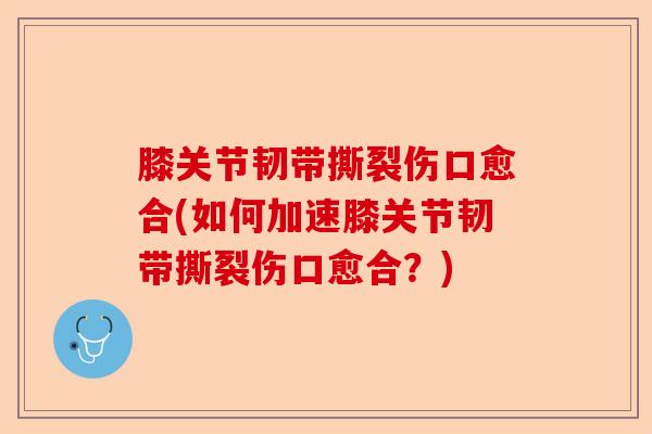 膝关节韧带撕裂伤口愈合(如何加速膝关节韧带撕裂伤口愈合？)