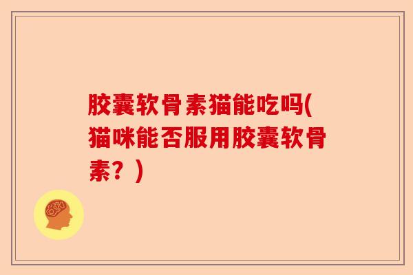 胶囊软骨素猫能吃吗(猫咪能否服用胶囊软骨素？)
