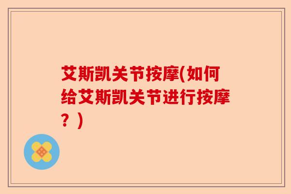 艾斯凯关节按摩(如何给艾斯凯关节进行按摩？)