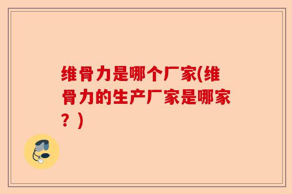 维骨力是哪个厂家(维骨力的生产厂家是哪家？)