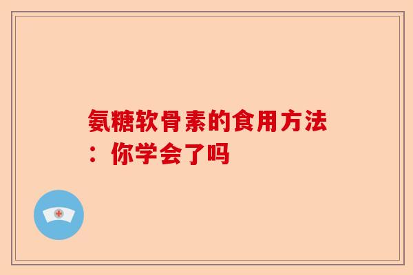 氨糖软骨素的食用方法：你学会了吗
