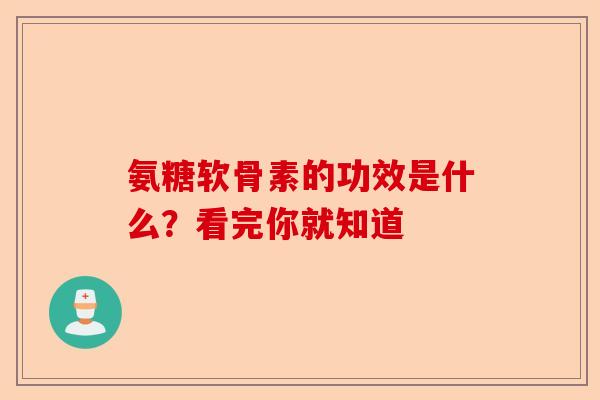 氨糖软骨素的功效是什么？看完你就知道