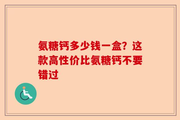 氨糖钙多少钱一盒？这款高性价比氨糖钙不要错过
