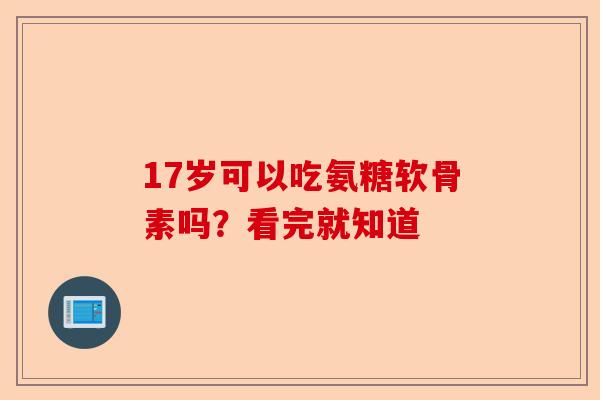 17岁可以吃氨糖软骨素吗？看完就知道