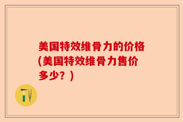 美国特效维骨力的价格(美国特效维骨力售价多少?) 美国特效维骨力的价格(美国特效维骨力售价多少?)