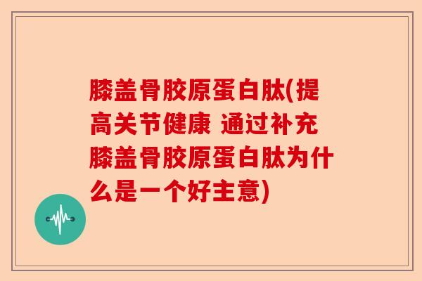 膝盖骨胶原蛋白肽(提高关节健康 通过补充膝盖骨胶原蛋白肽为什么是一个好主意)