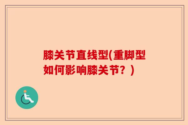 膝关节直线型(重脚型如何影响膝关节？)