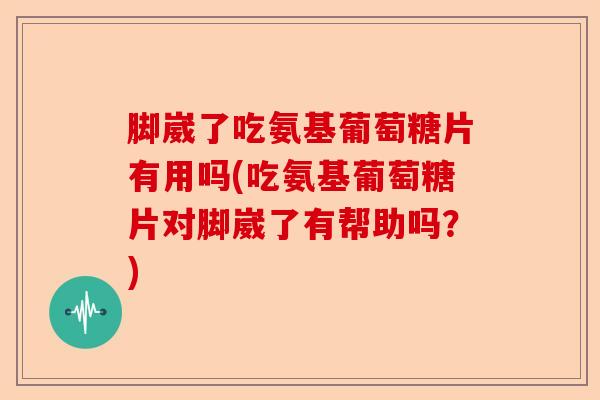 脚崴了吃氨基葡萄糖片有用吗(吃氨基葡萄糖片对脚崴了有帮助吗？)