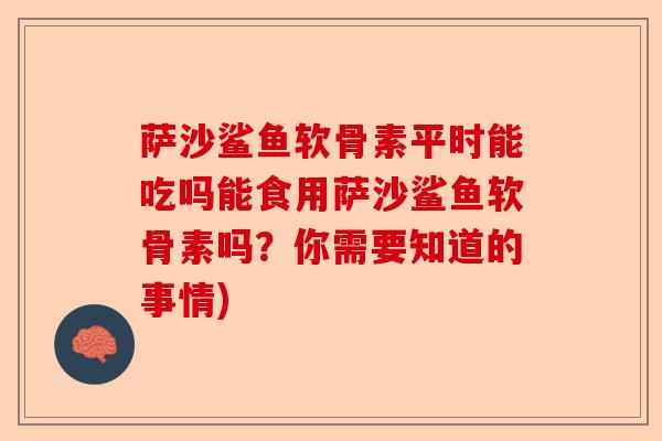 萨沙鲨鱼软骨素平时能吃吗能食用萨沙鲨鱼软骨素吗?你需要知道的事情) 萨沙鲨鱼软骨素平时能吃吗能食用萨沙鲨鱼软骨素吗?你需要知道的事情)
