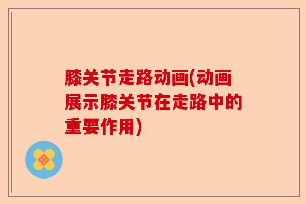 膝关节走路动画(动画展示膝关节在走路中的重要作用)
