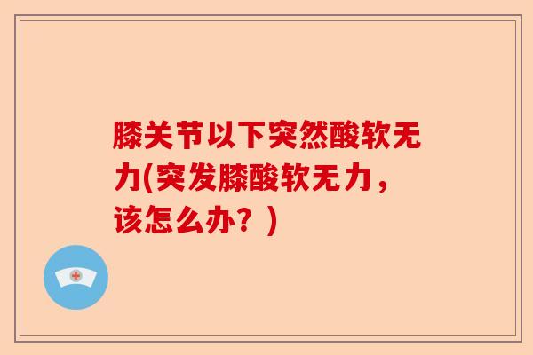 膝关节以下突然酸软无力(突发膝酸软无力，该怎么办？)