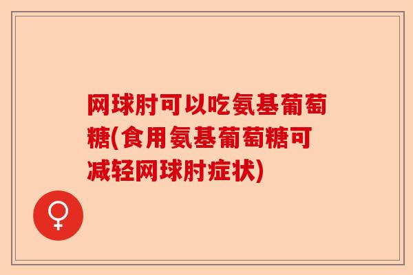 网球肘可以吃氨基葡萄糖(食用氨基葡萄糖可减轻网球肘症状)