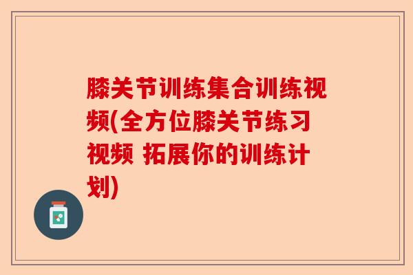 膝关节训练集合训练视频(全方位膝关节练习视频 拓展你的训练计划)