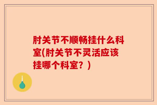 肘关节不顺畅挂什么科室(肘关节不灵活应该挂哪个科室？)
