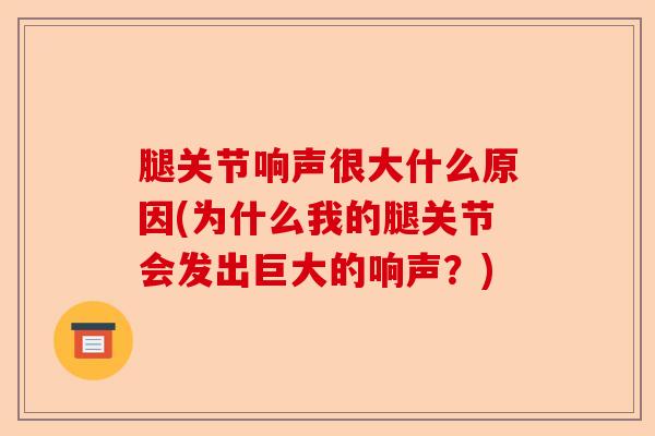 腿关节响声很大什么原因(为什么我的腿关节会发出巨大的响声？)