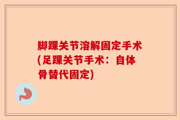 脚踝关节溶解固定手术(足踝关节手术：自体骨替代固定)