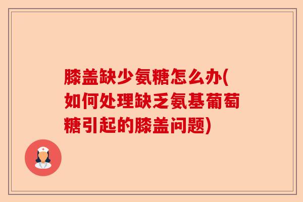 膝盖缺少氨糖怎么办(如何处理缺乏氨基葡萄糖引起的膝盖问题)